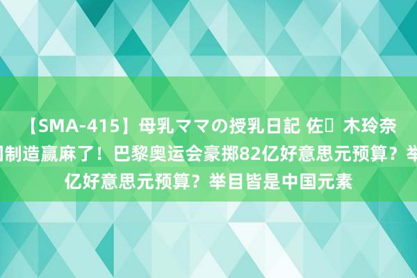 【SMA-415】母乳ママの授乳日記 佐々木玲奈 友倉なつみ 中国制造赢麻了！巴黎奥运会豪掷82亿好意思元预算？举目皆是中国元素