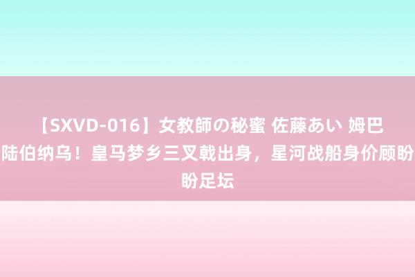 【SXVD-016】女教師の秘蜜 佐藤あい 姆巴佩登陆伯纳乌！皇马梦乡三叉戟出身，星河战船身价顾盼足坛