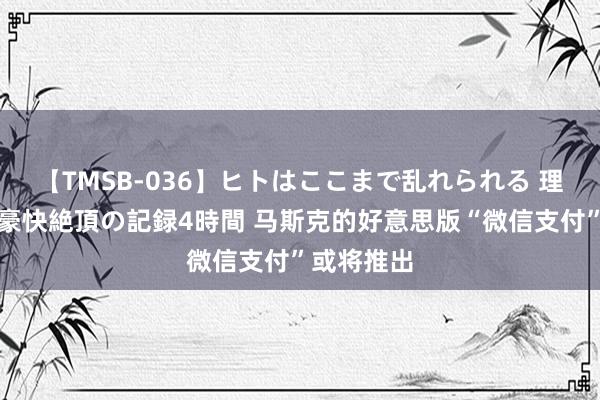 【TMSB-036】ヒトはここまで乱れられる 理性崩壊と豪快絶頂の記録4時間 马斯克的好意思版“微信支付”或将推出