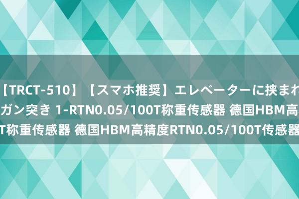 【TRCT-510】【スマホ推奨】エレベーターに挟まれたデカ尻女子校生をガン突き 1-RTN0.05/100T称重传感器 德国HBM高精度RTN0.05/100T传感器