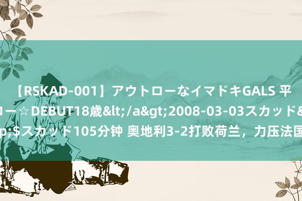 【RSKAD-001】アウトローなイマドキGALS 平成生まれ アウトロー☆DEBUT18歳</a>2008-03-03スカッド&$スカッド105分钟 奥地利3-2打败荷兰，力压法国、荷兰，以D组头名身份出线