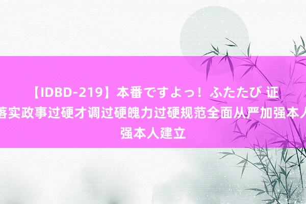 【IDBD-219】本番ですよっ！ふたたび 证监会落实政事过硬才调过硬魄力过硬规范全面从严加强本人建立