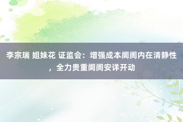 李宗瑞 姐妹花 证监会：增强成本阛阓内在清静性，全力贵重阛阓安详开动