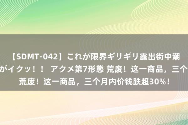 【SDMT-042】これが限界ギリギリ露出街中潮吹き アクメ自転車がイクッ！！ アクメ第7形態 荒废！这一商品，三个月内价钱跌超30%！