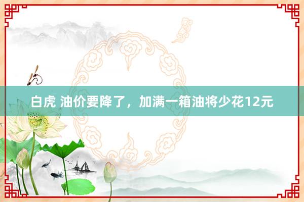 白虎 油价要降了，加满一箱油将少花12元