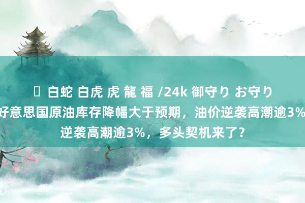 ✨白蛇 白虎 虎 龍 福 /24k 御守り お守り 原油走动教导：好意思国原油库存降幅大于预期，油价逆袭高潮逾3%，多头契机来了？