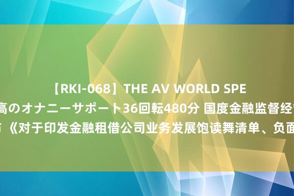 【RKI-068】THE AV WORLD SPECIAL あなただけに 最高のオナニーサポート36回転480分 国度金融监督经管总局发布 《对于印发金融租借公司业务发展饱读舞清单、负面清单和神色公司业务正面清单的见知》