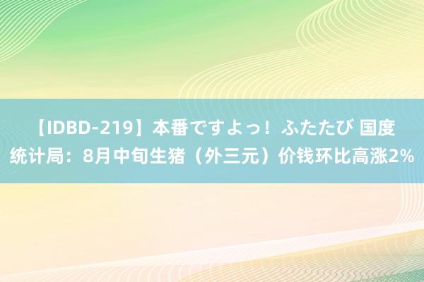 【IDBD-219】本番ですよっ！ふたたび 国度统计局：8月中旬生猪（外三元）价钱环比高涨2%