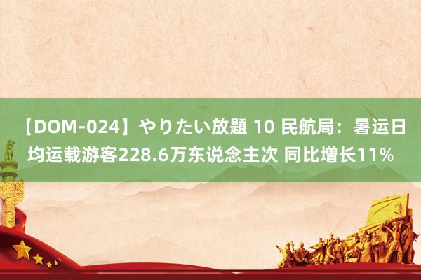 【DOM-024】やりたい放題 10 民航局：暑运日均运载游客228.6万东说念主次 同比增长11%