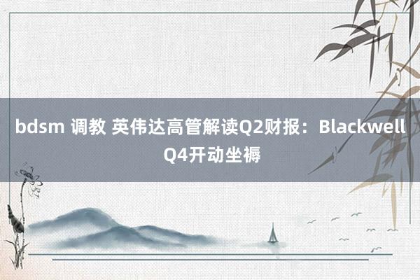 bdsm 调教 英伟达高管解读Q2财报：Blackwell Q4开动坐褥