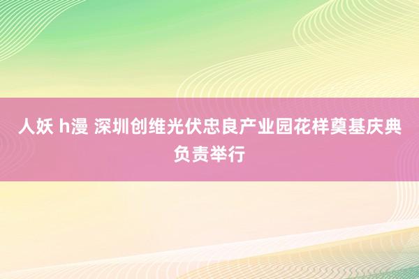 人妖 h漫 深圳创维光伏忠良产业园花样奠基庆典负责举行