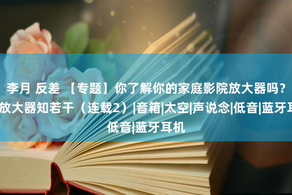 李月 反差 【专题】你了解你的家庭影院放大器吗？AV放大器知若干（连载2）|音箱|太空|声说念|低音|蓝牙耳机