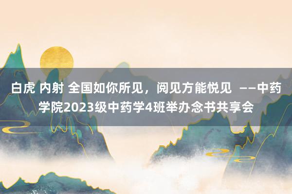 白虎 内射 全国如你所见，阅见方能悦见  ——中药学院2023级中药学4班举办念书共享会