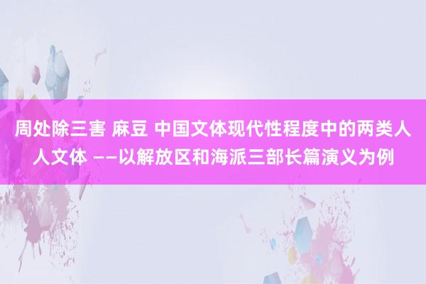 周处除三害 麻豆 中国文体现代性程度中的两类人人文体 ――以解放区和海派三部长篇演义为例