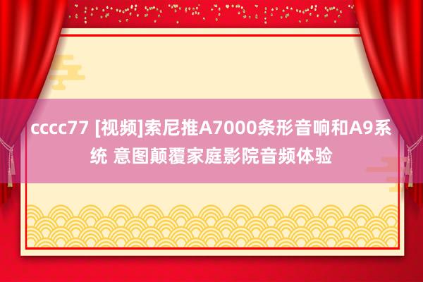 cccc77 [视频]索尼推A7000条形音响和A9系统 意图颠覆家庭影院音频体验