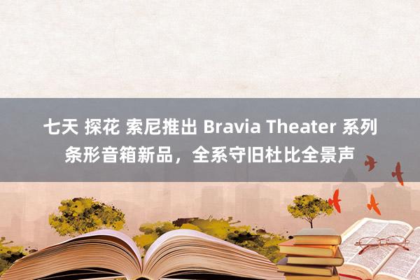 七天 探花 索尼推出 Bravia Theater 系列条形音箱新品，全系守旧杜比全景声