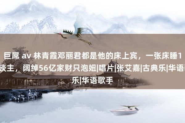 巨屌 av 林青霞邓丽君都是他的床上宾，一张床睡10东谈主，阔绰56亿家财只泡妞|唱片|张艾嘉|古典乐|华语歌手