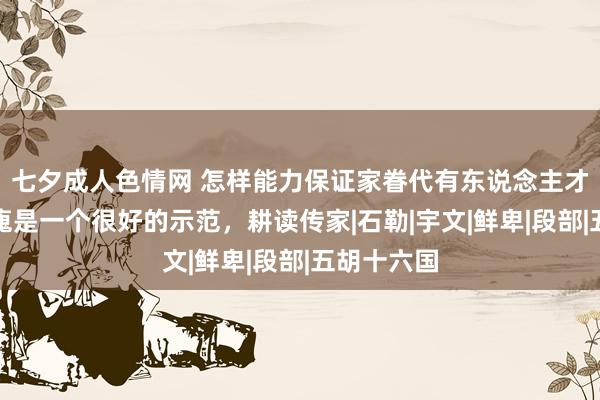 七夕成人色情网 怎样能力保证家眷代有东说念主才出？慕容廆是一个很好的示范，耕读传家|石勒|宇文|鲜卑|段部|五胡十六国