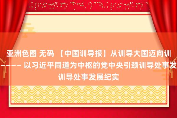 亚洲色图 无码 【中国训导报】从训导大国迈向训导强国———— 以习近平同道为中枢的党中央引颈训导处事发展纪实