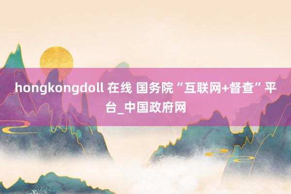 hongkongdoll 在线 国务院“互联网+督查”平台_中国政府网