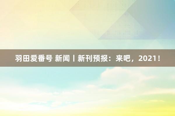 羽田爱番号 新闻丨新刊预报：来吧，2021！