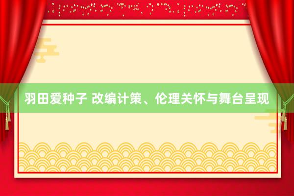 羽田爱种子 改编计策、伦理关怀与舞台呈现